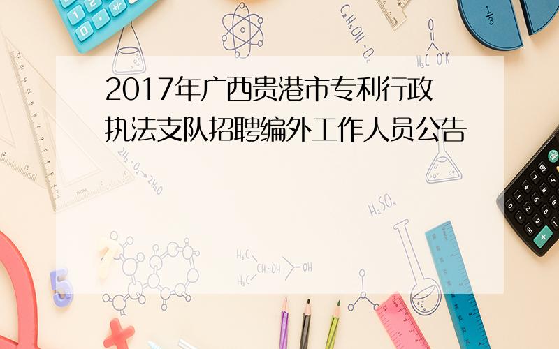 2017年广西贵港市专利行政执法支队招聘编外工作人员公告