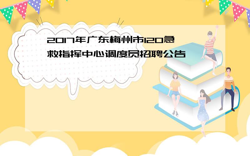 2017年广东梅州市120急救指挥中心调度员招聘公告