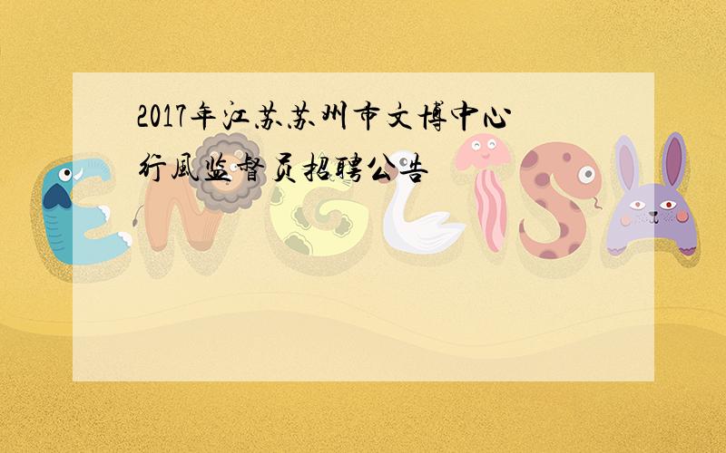 2017年江苏苏州市文博中心行风监督员招聘公告