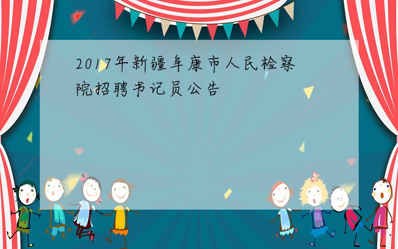 2017年新疆阜康市人民检察院招聘书记员公告