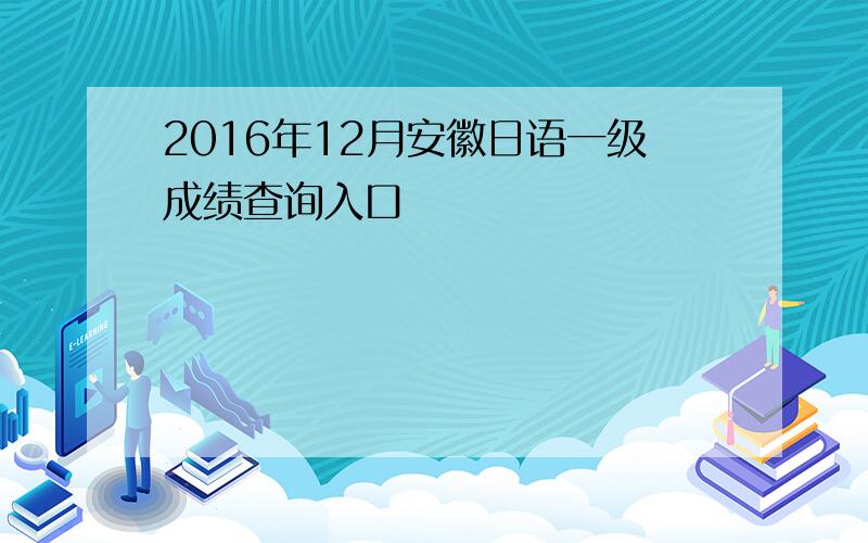 2016年12月安徽日语一级成绩查询入口