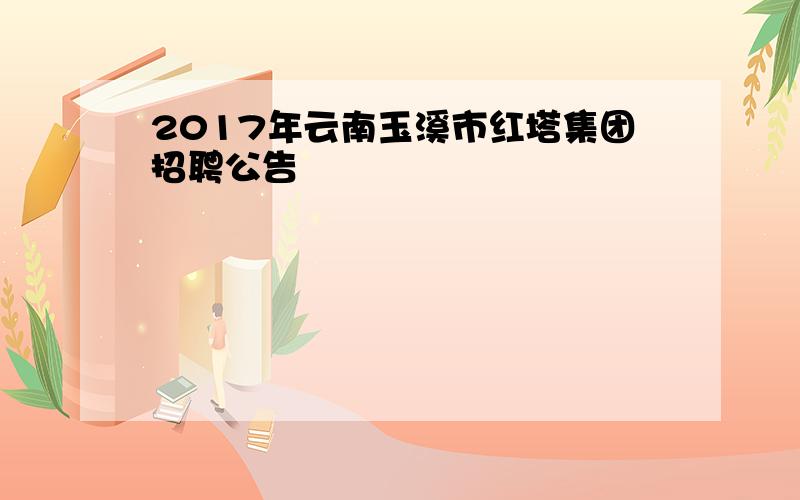 2017年云南玉溪市红塔集团招聘公告