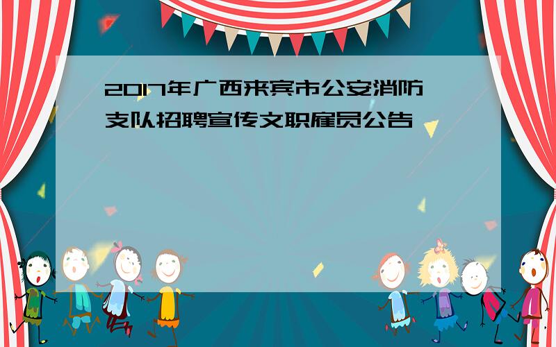 2017年广西来宾市公安消防支队招聘宣传文职雇员公告