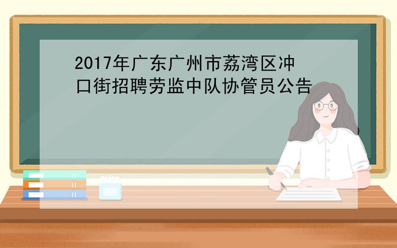 2017年广东广州市荔湾区冲口街招聘劳监中队协管员公告