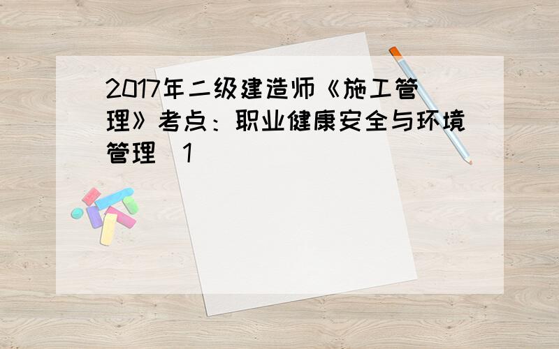 2017年二级建造师《施工管理》考点：职业健康安全与环境管理(1)