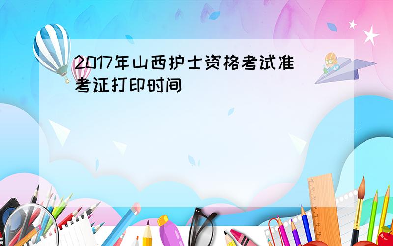 2017年山西护士资格考试准考证打印时间