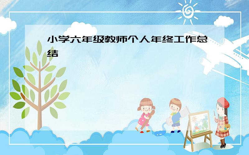 小学六年级教师个人年终工作总结