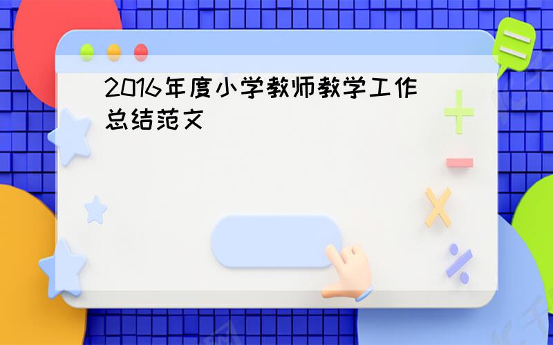 2016年度小学教师教学工作总结范文