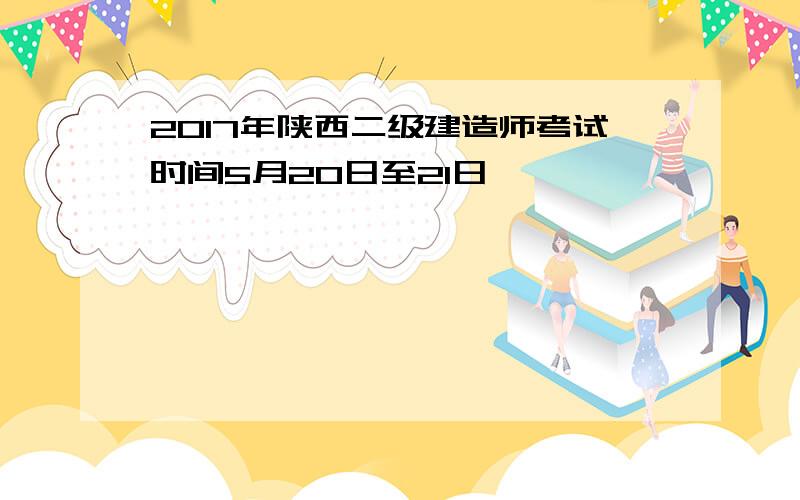 2017年陕西二级建造师考试时间5月20日至21日