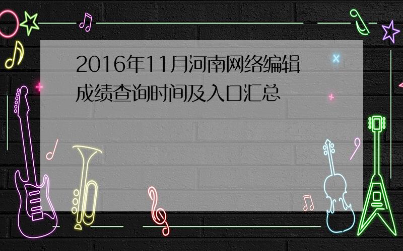 2016年11月河南网络编辑成绩查询时间及入口汇总