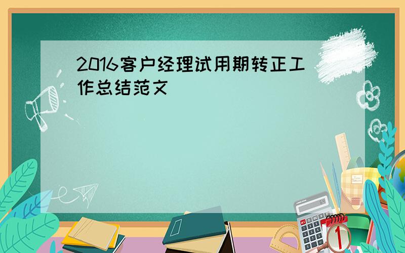 2016客户经理试用期转正工作总结范文