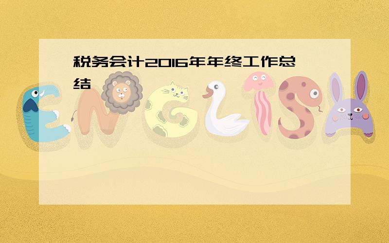 税务会计2016年年终工作总结