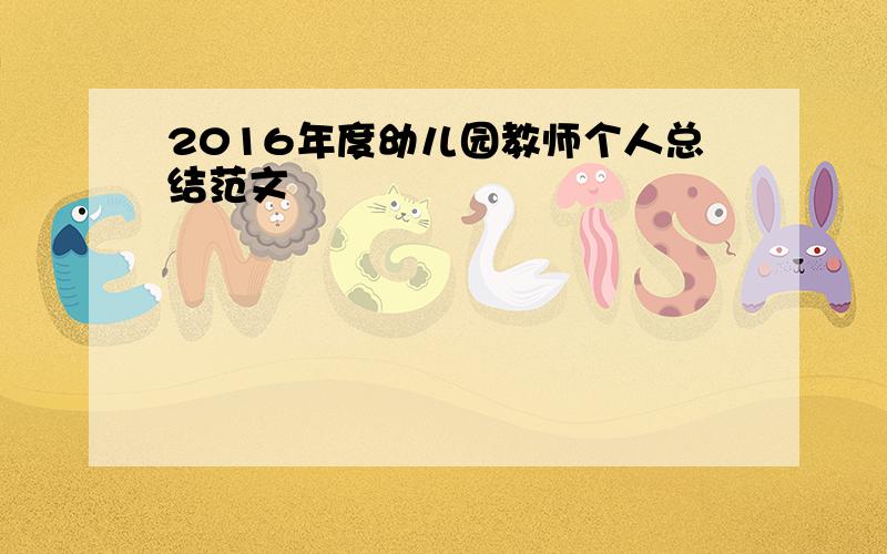 2016年度幼儿园教师个人总结范文