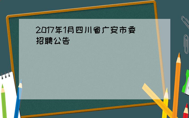 2017年1月四川省广安市委招聘公告