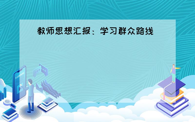 教师思想汇报：学习群众路线