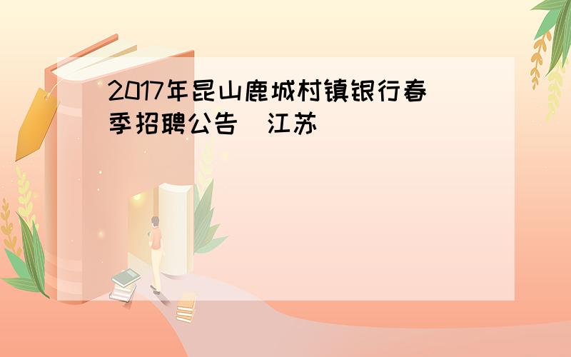 2017年昆山鹿城村镇银行春季招聘公告（江苏）