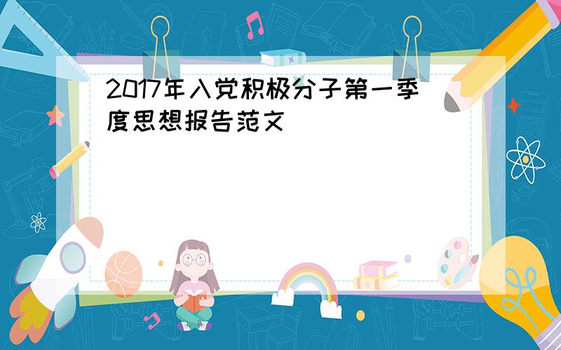 2017年入党积极分子第一季度思想报告范文