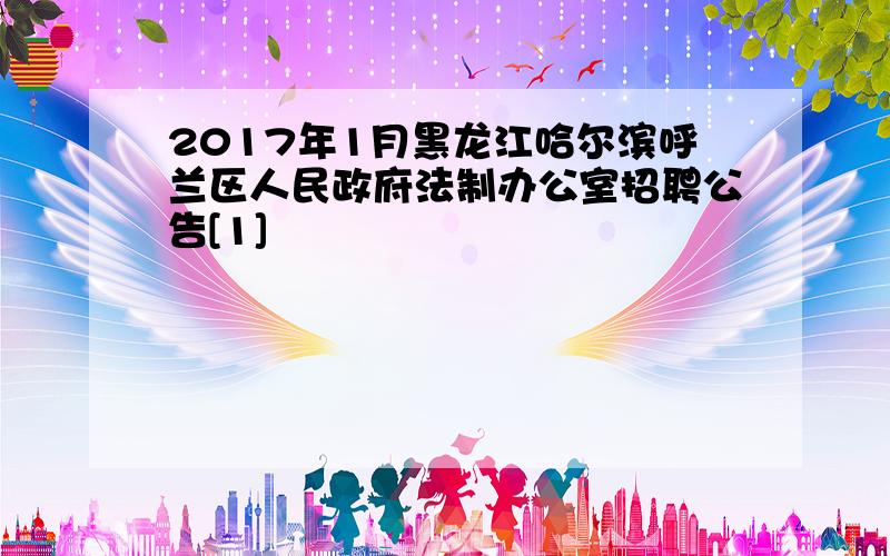 2017年1月黑龙江哈尔滨呼兰区人民政府法制办公室招聘公告[1]