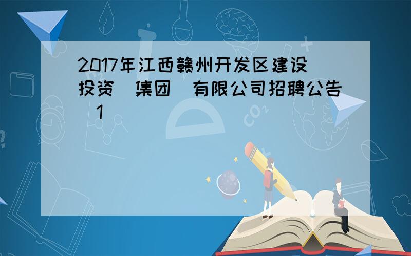 2017年江西赣州开发区建设投资(集团)有限公司招聘公告[1]