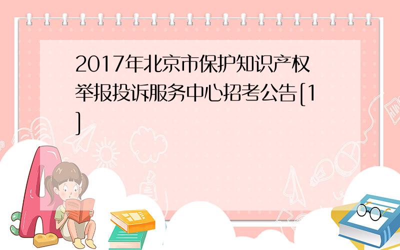 2017年北京市保护知识产权举报投诉服务中心招考公告[1]