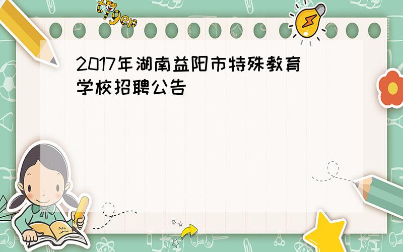 2017年湖南益阳市特殊教育学校招聘公告