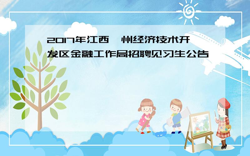 2017年江西赣州经济技术开发区金融工作局招聘见习生公告