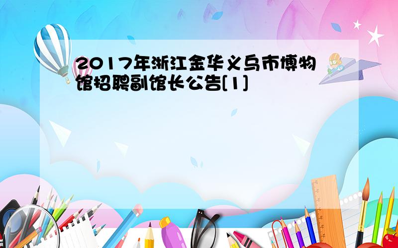 2017年浙江金华义乌市博物馆招聘副馆长公告[1]