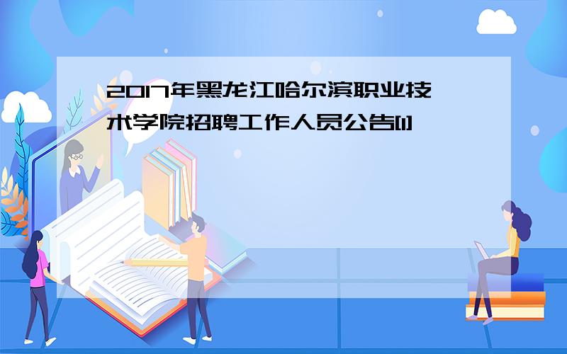 2017年黑龙江哈尔滨职业技术学院招聘工作人员公告[1]