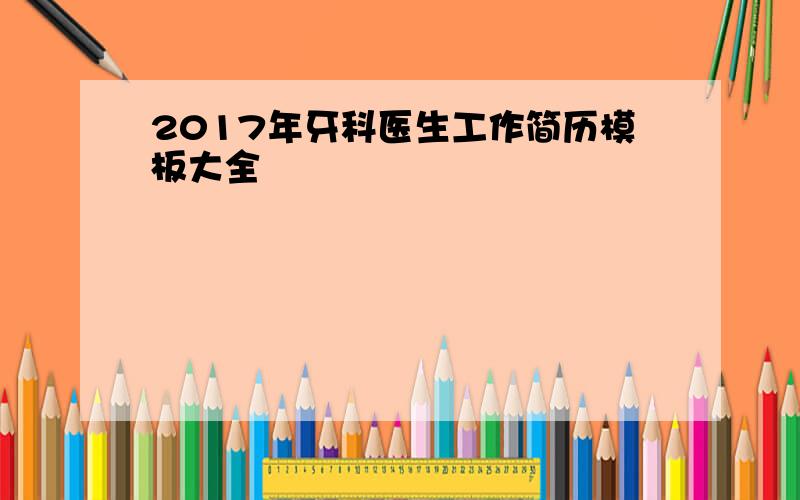 2017年牙科医生工作简历模板大全