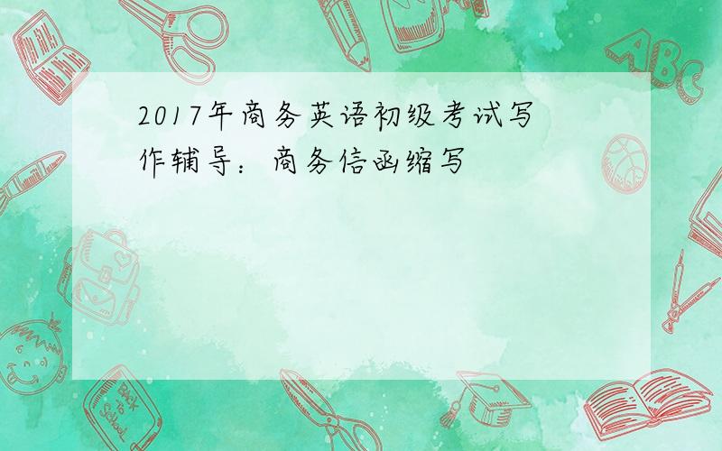 2017年商务英语初级考试写作辅导：商务信函缩写