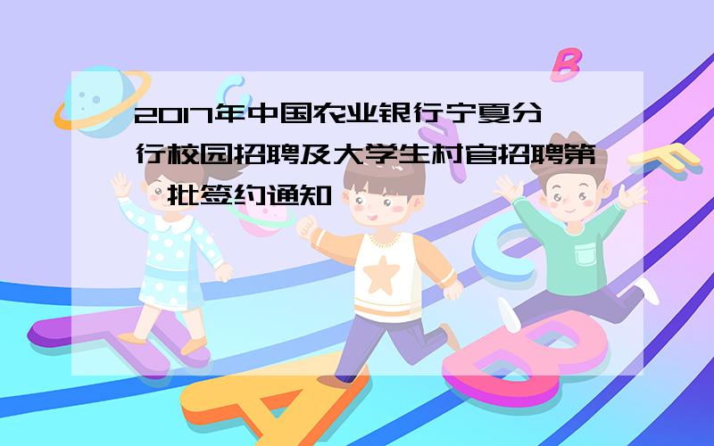 2017年中国农业银行宁夏分行校园招聘及大学生村官招聘第一批签约通知