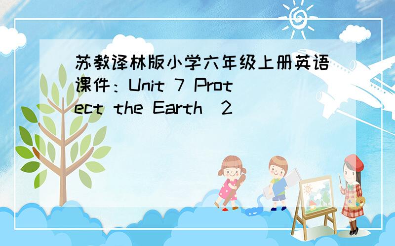 苏教译林版小学六年级上册英语课件：Unit 7 Protect the Earth（2）