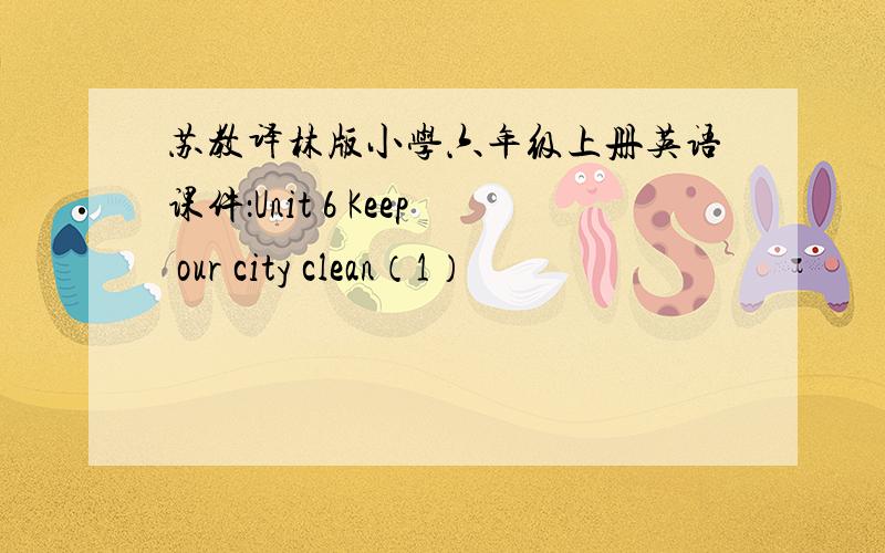 苏教译林版小学六年级上册英语课件：Unit 6 Keep our city clean（1）