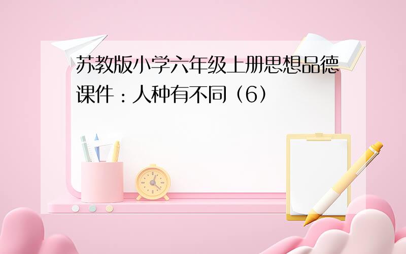 苏教版小学六年级上册思想品德课件：人种有不同（6）