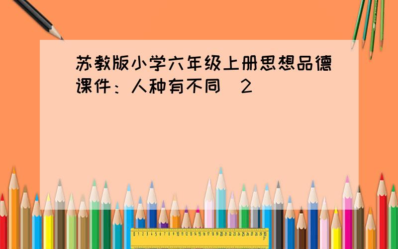 苏教版小学六年级上册思想品德课件：人种有不同（2）