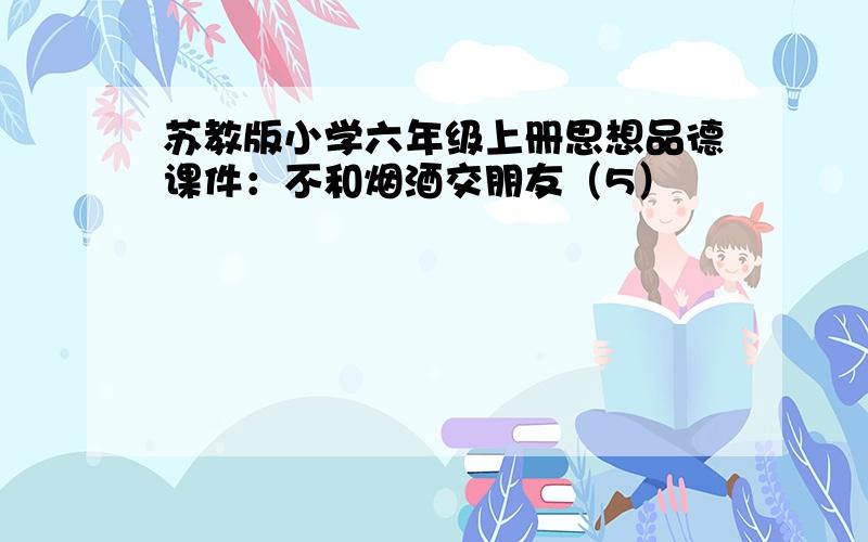 苏教版小学六年级上册思想品德课件：不和烟酒交朋友（5）