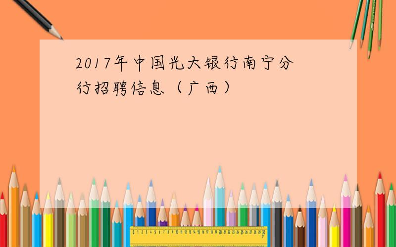 2017年中国光大银行南宁分行招聘信息（广西）