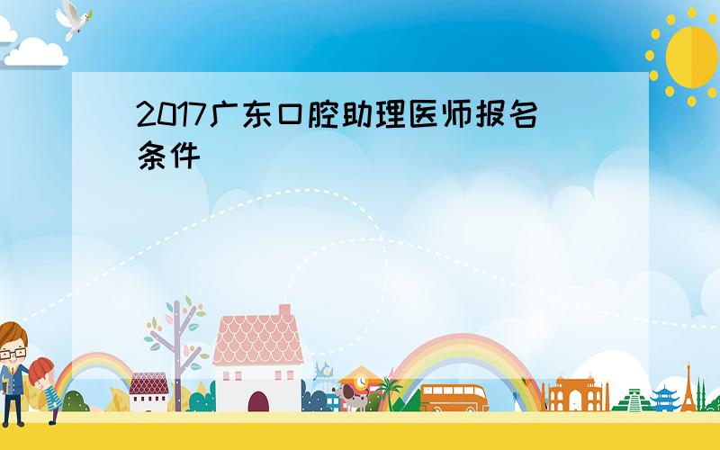 2017广东口腔助理医师报名条件