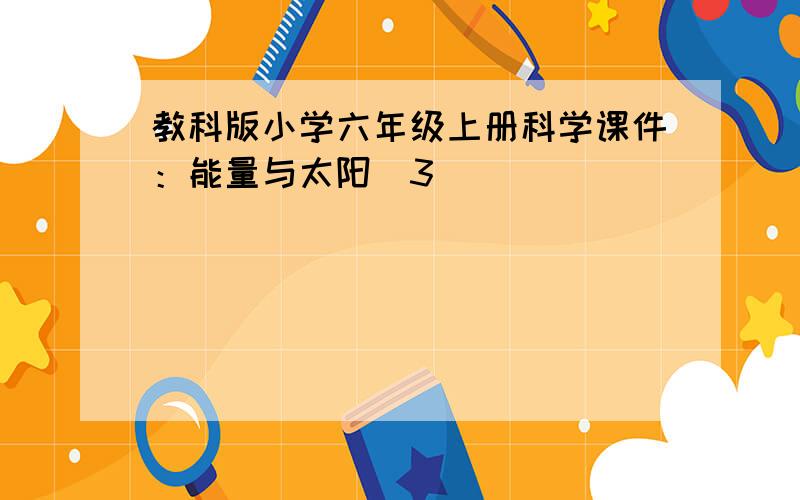 教科版小学六年级上册科学课件：能量与太阳（3）