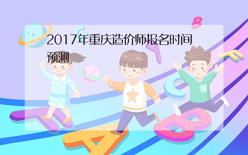 2017年重庆造价师报名时间预测