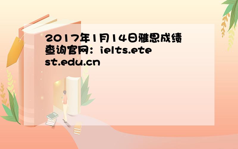 2017年1月14日雅思成绩查询官网：ielts.etest.edu.cn