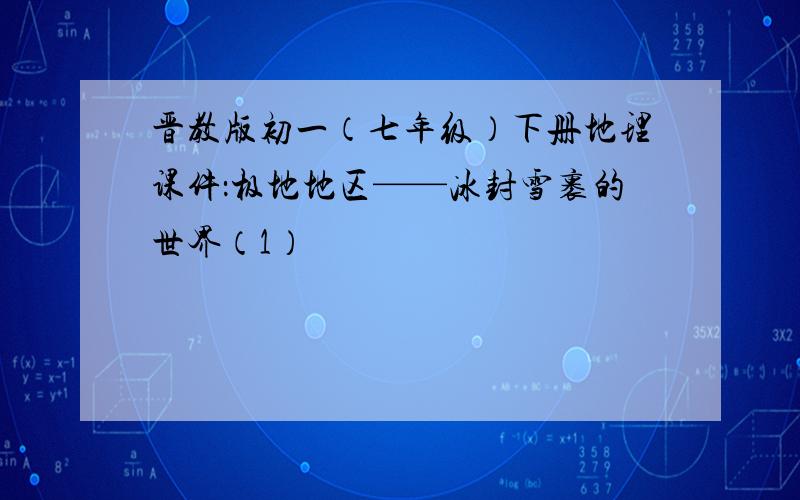 晋教版初一（七年级）下册地理课件：极地地区——冰封雪裹的世界（1）