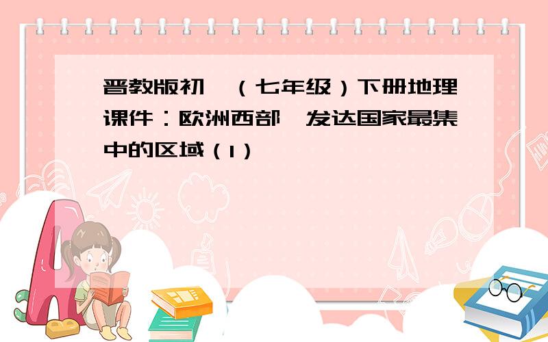 晋教版初一（七年级）下册地理课件：欧洲西部—发达国家最集中的区域（1）