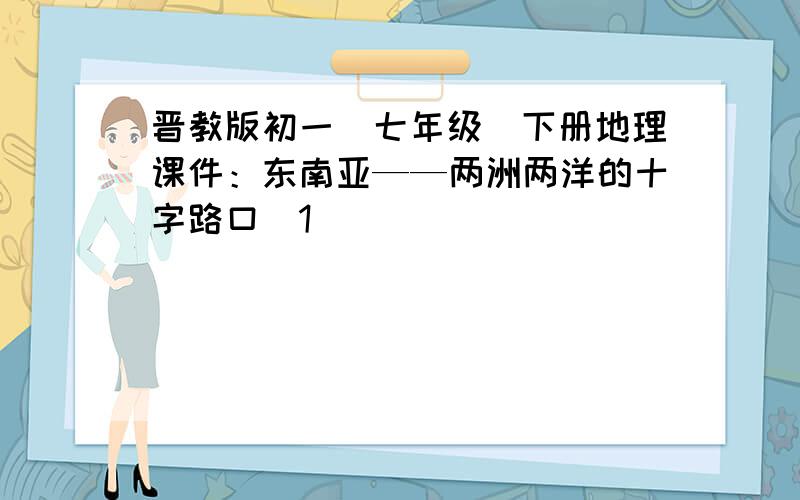 晋教版初一（七年级）下册地理课件：东南亚——两洲两洋的十字路口（1）