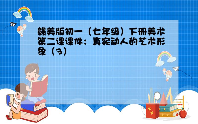 赣美版初一（七年级）下册美术第二课课件：真实动人的艺术形象（3）