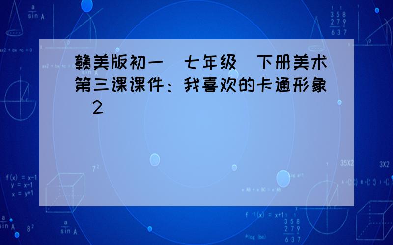 赣美版初一（七年级）下册美术第三课课件：我喜欢的卡通形象（2）