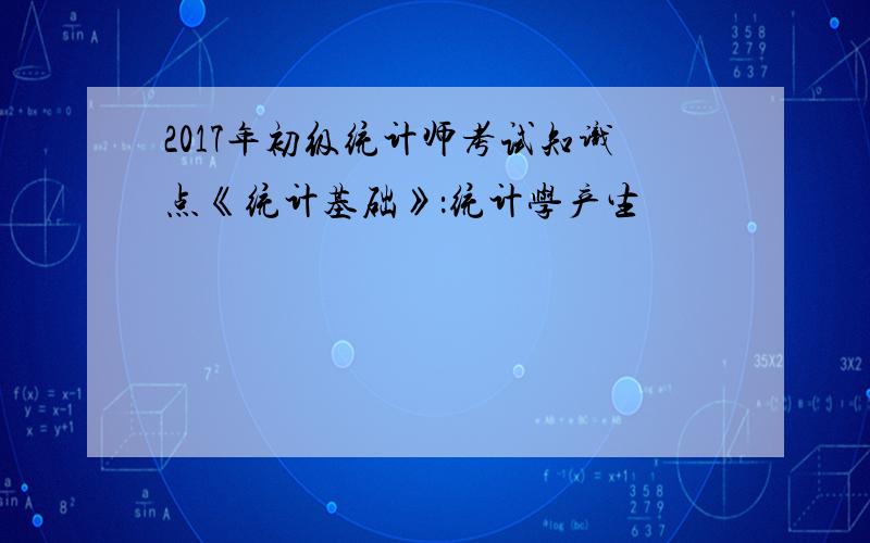 2017年初级统计师考试知识点《统计基础》：统计学产生