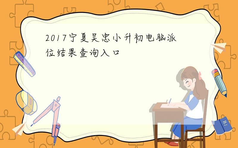 2017宁夏吴忠小升初电脑派位结果查询入口