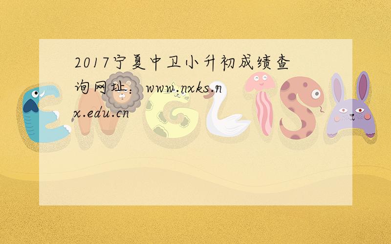 2017宁夏中卫小升初成绩查询网址：www.nxks.nx.edu.cn