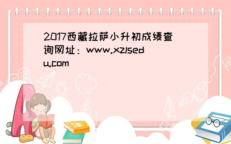 2017西藏拉萨小升初成绩查询网址：www.xzlsedu.com